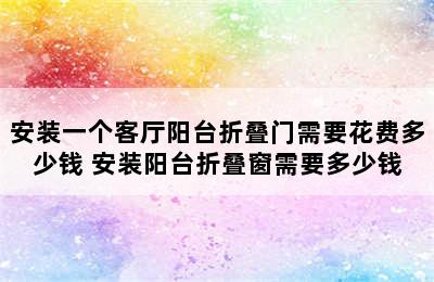 安装一个客厅阳台折叠门需要花费多少钱 安装阳台折叠窗需要多少钱